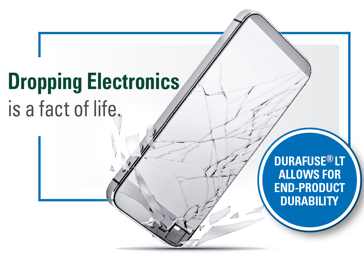 Dropping electronics is a fact of life. Durafuse<sup>®</sup> LT allows for end-product durability.